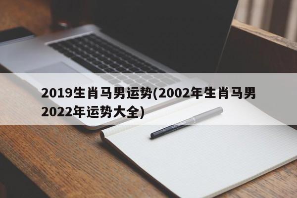 2019生肖马男运势(2002年生肖马男2022年运势大全)