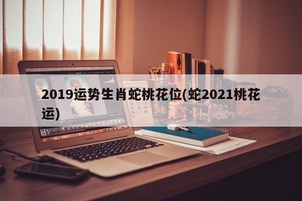 2019运势生肖蛇桃花位(蛇2021桃花运)